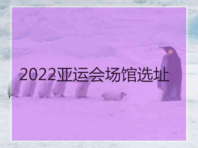 2022亚运会场馆选址