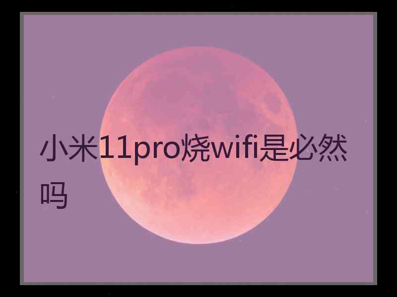 小米11pro烧wifi是必然吗