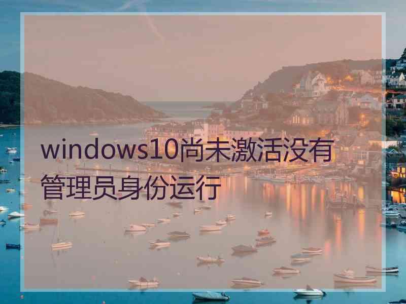 windows10尚未激活没有管理员身份运行