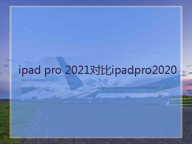 ipad pro 2021对比ipadpro2020