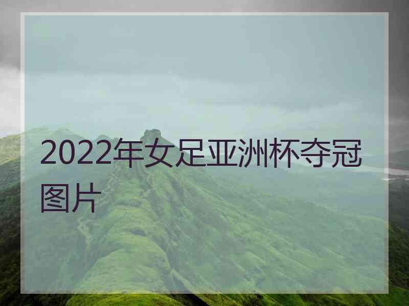 2022年女足亚洲杯夺冠图片