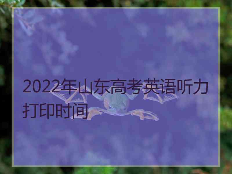 2022年山东高考英语听力打印时间