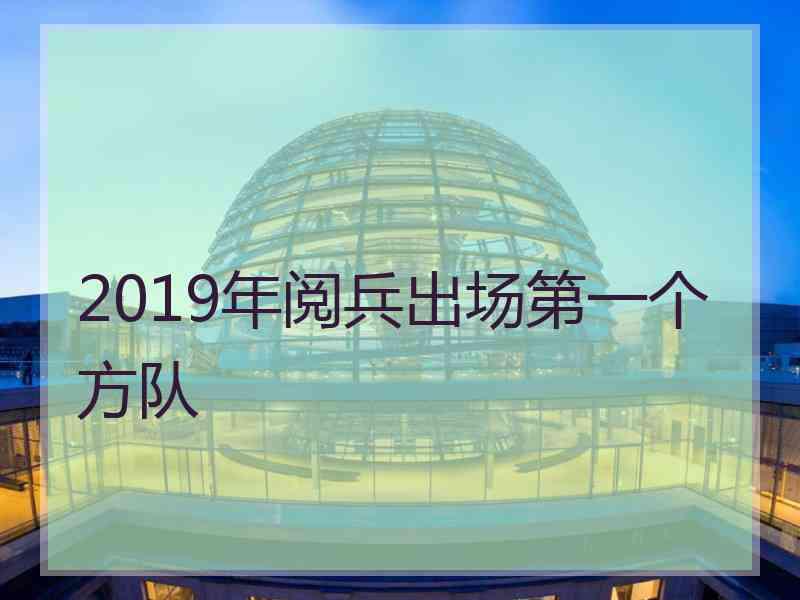 2019年阅兵出场第一个方队