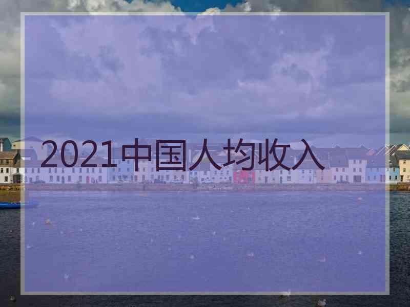 2021中国人均收入