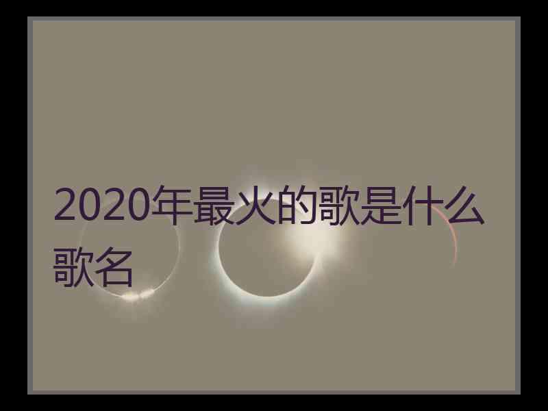 2020年最火的歌是什么歌名