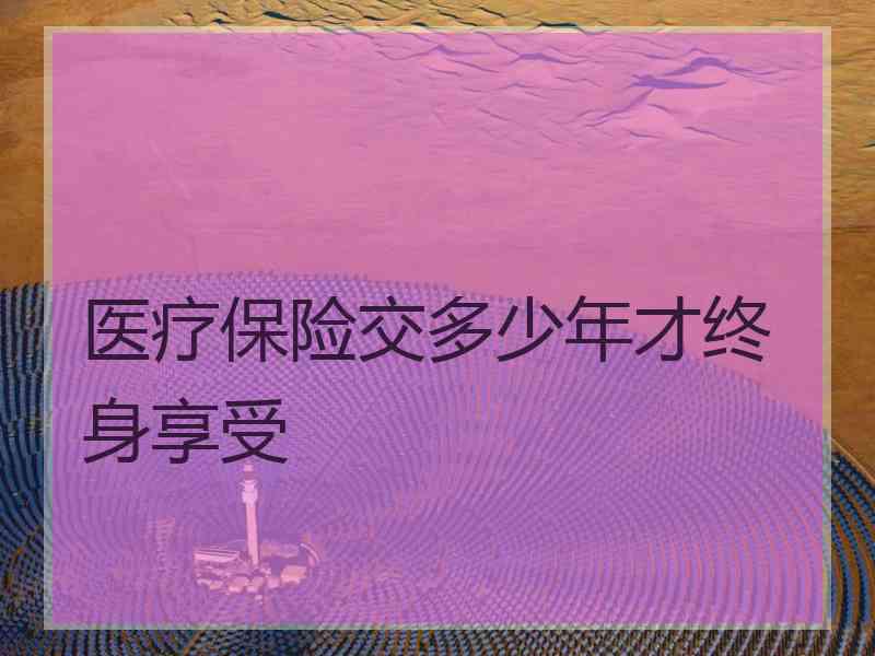 医疗保险交多少年才终身享受