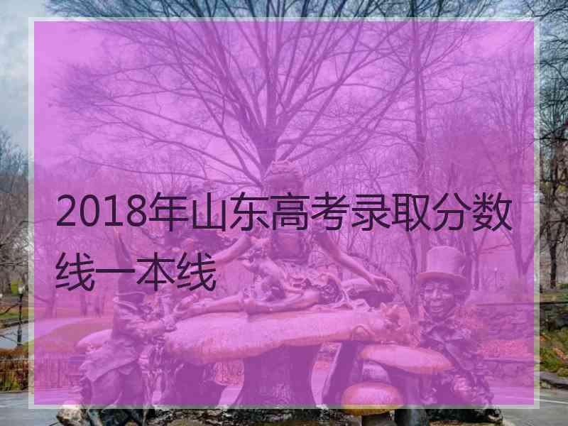 2018年山东高考录取分数线一本线