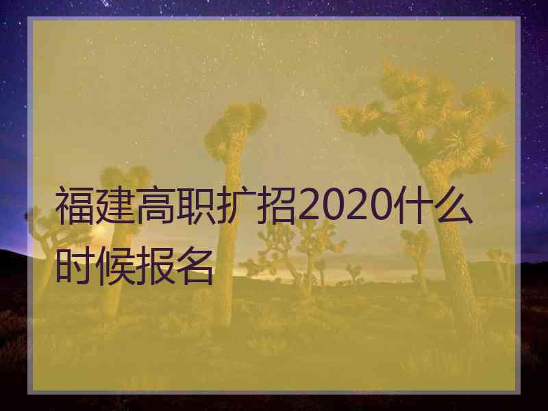 福建高职扩招2020什么时候报名