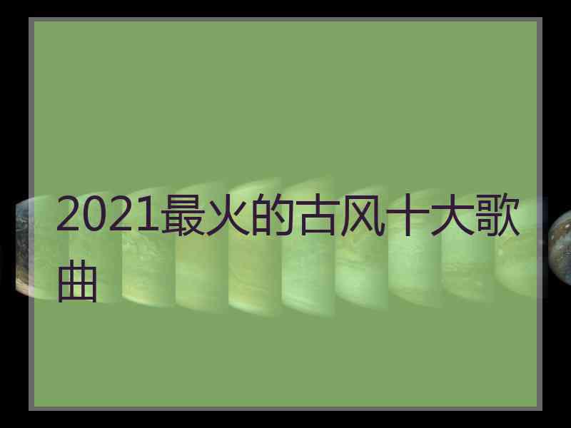 2021最火的古风十大歌曲