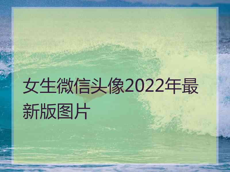 女生微信头像2022年最新版图片