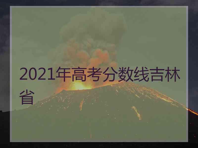 2021年高考分数线吉林省