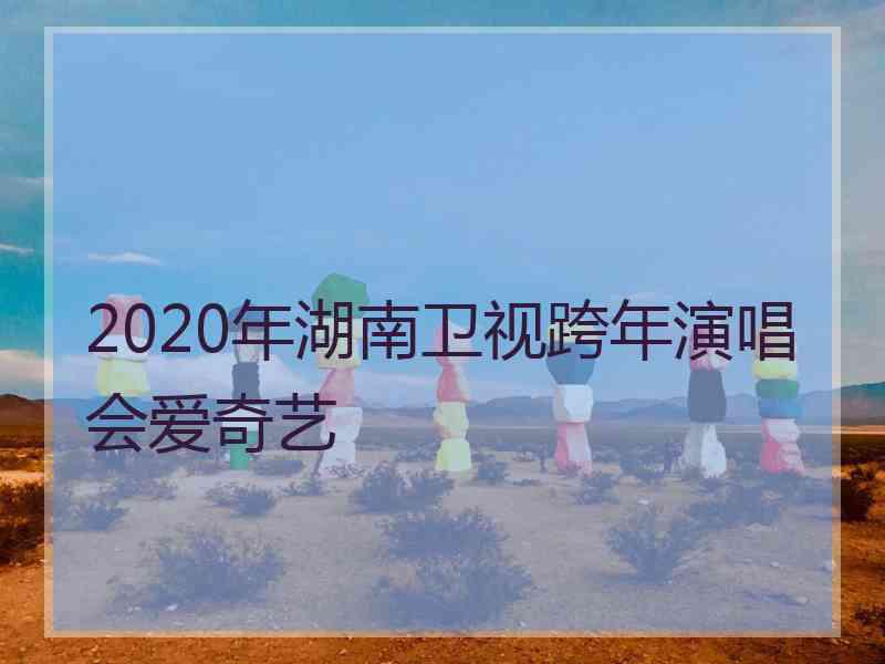 2020年湖南卫视跨年演唱会爱奇艺