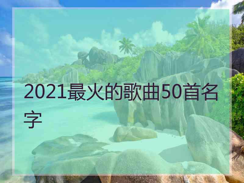 2021最火的歌曲50首名字