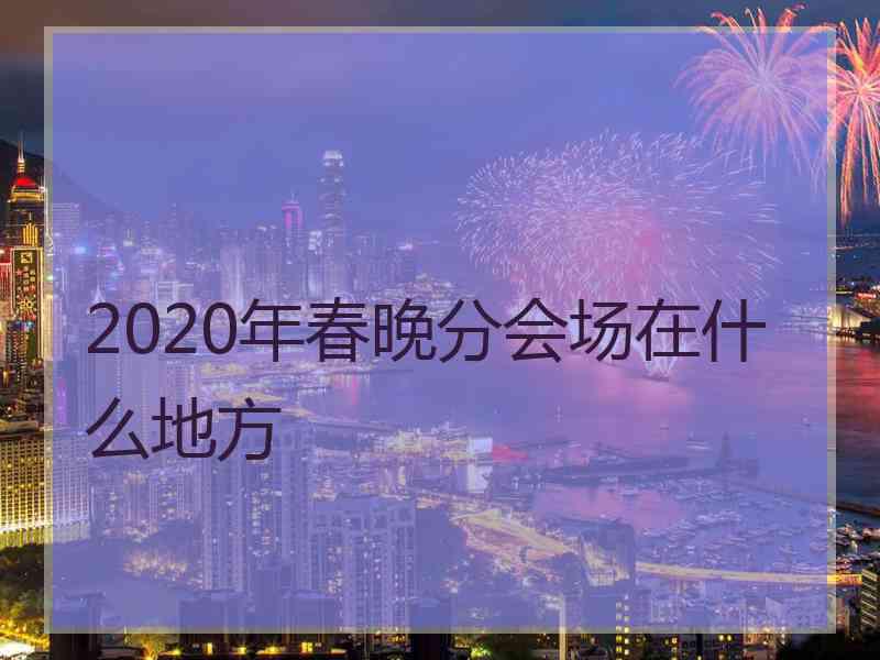 2020年春晚分会场在什么地方