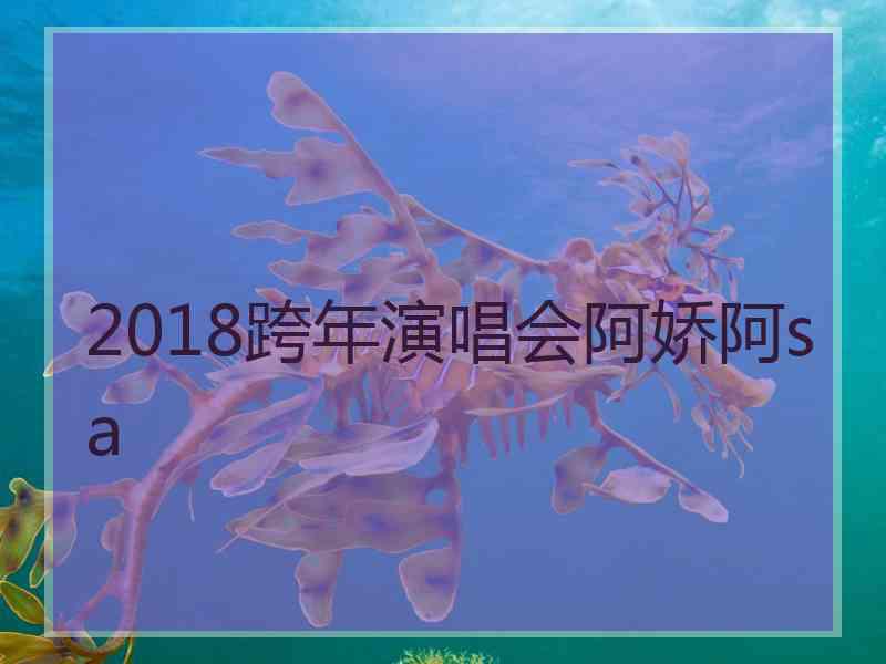 2018跨年演唱会阿娇阿sa