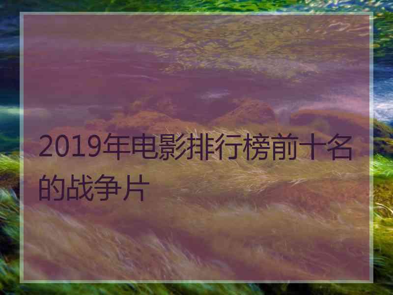 2019年电影排行榜前十名的战争片