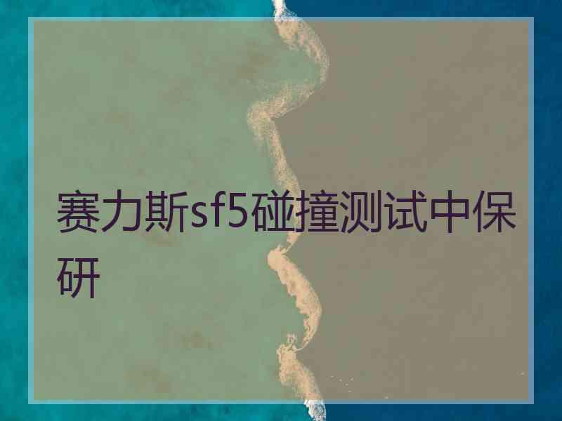 赛力斯sf5碰撞测试中保研