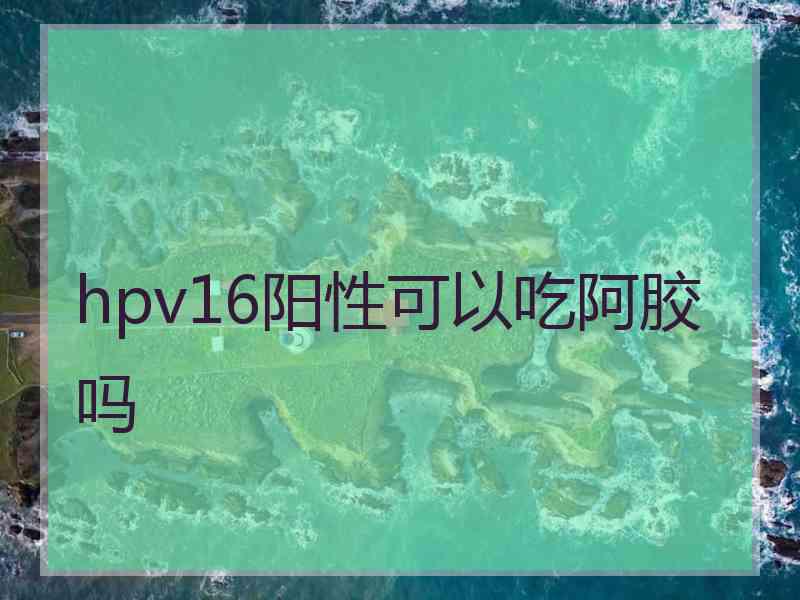 hpv16阳性可以吃阿胶吗