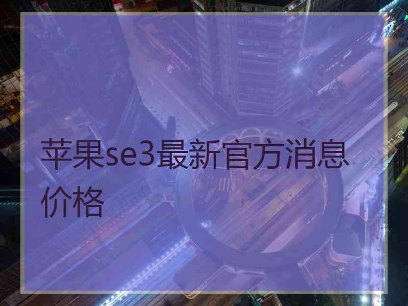 苹果se3最新官方消息价格