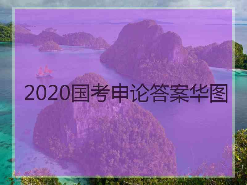 2020国考申论答案华图