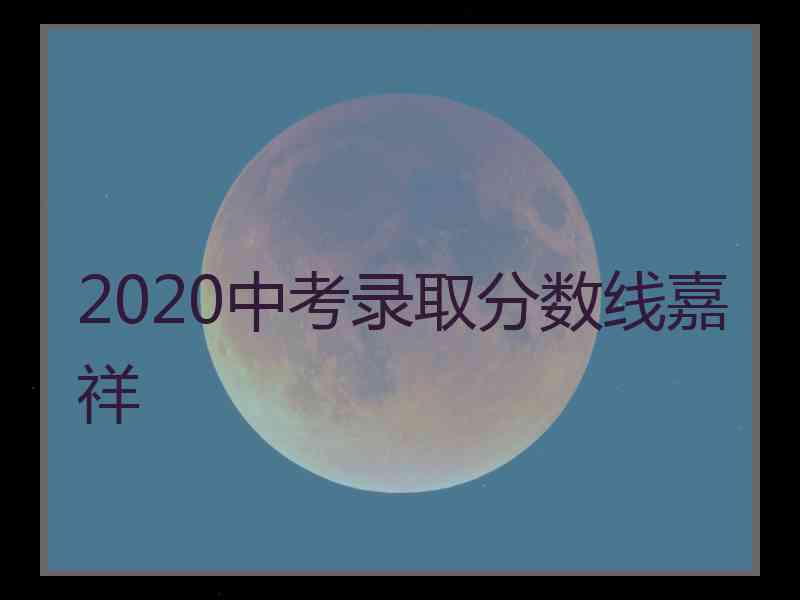 2020中考录取分数线嘉祥