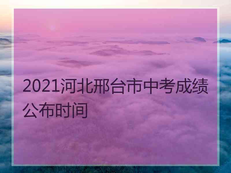 2021河北邢台市中考成绩公布时间