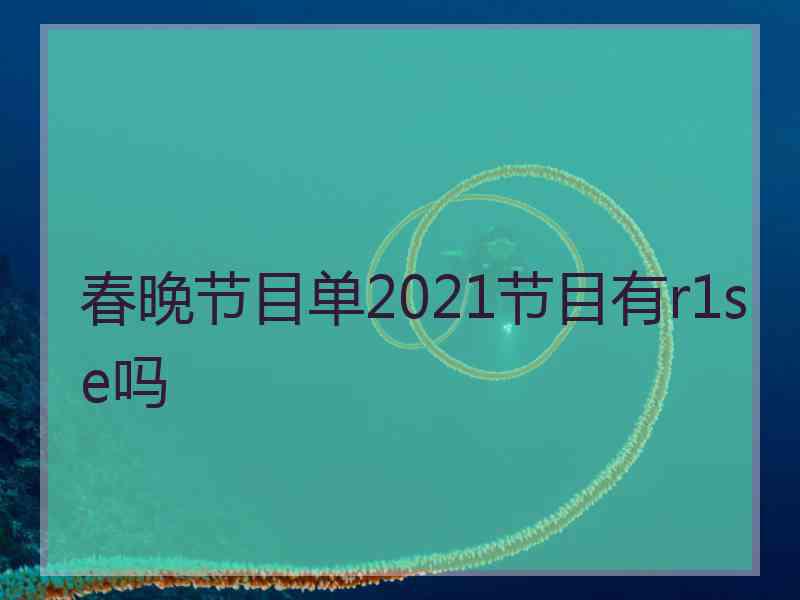 春晚节目单2021节目有r1se吗