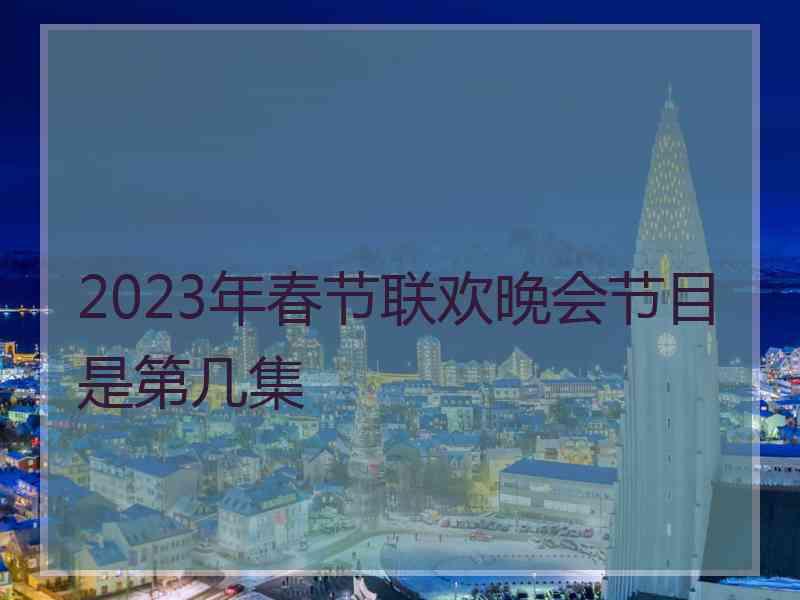 2023年春节联欢晚会节目是第几集