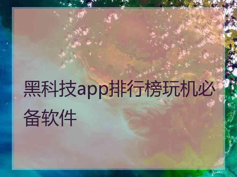 黑科技app排行榜玩机必备软件