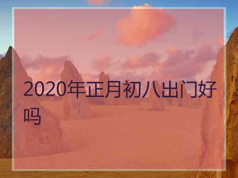 2020年正月初八出门好吗