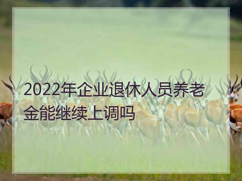 2022年企业退休人员养老金能继续上调吗