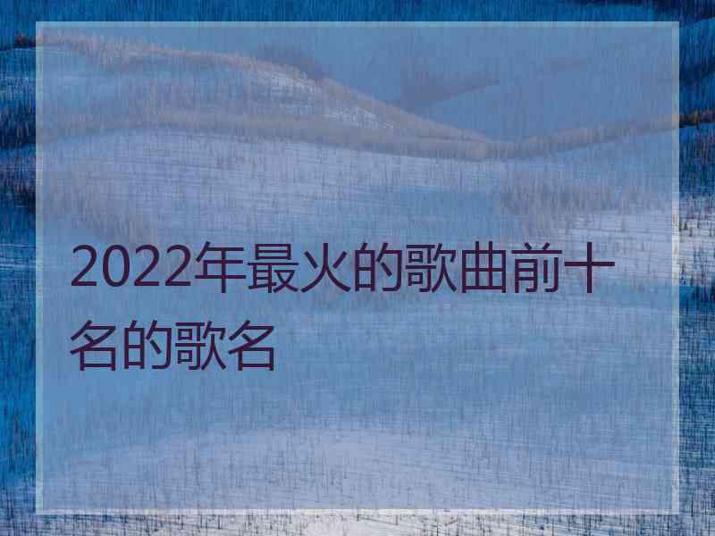 2022年最火的歌曲前十名的歌名