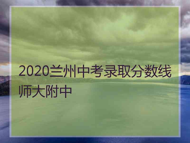 2020兰州中考录取分数线师大附中