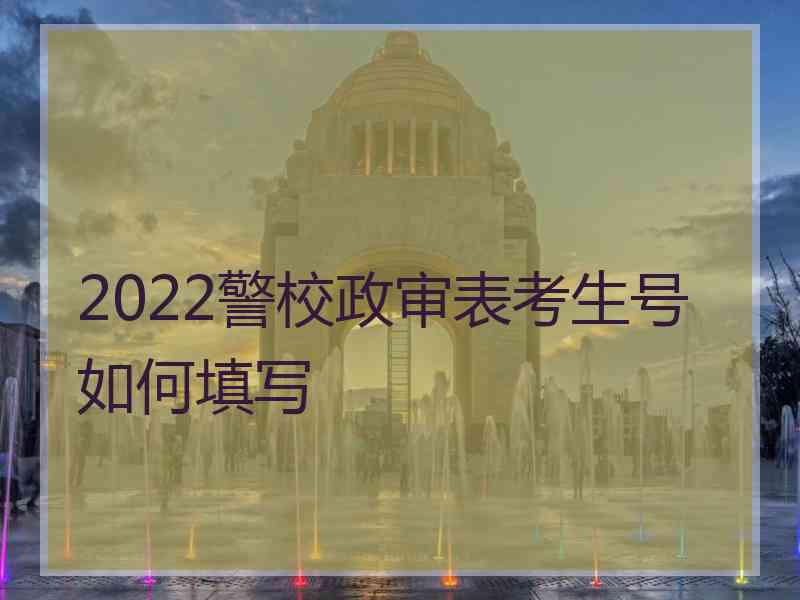 2022警校政审表考生号如何填写