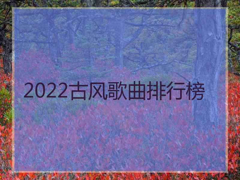 2022古风歌曲排行榜