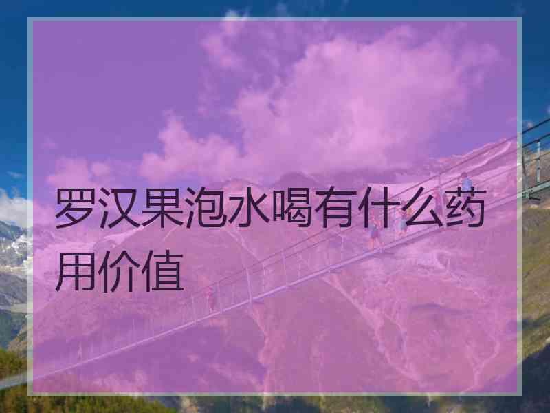 罗汉果泡水喝有什么药用价值