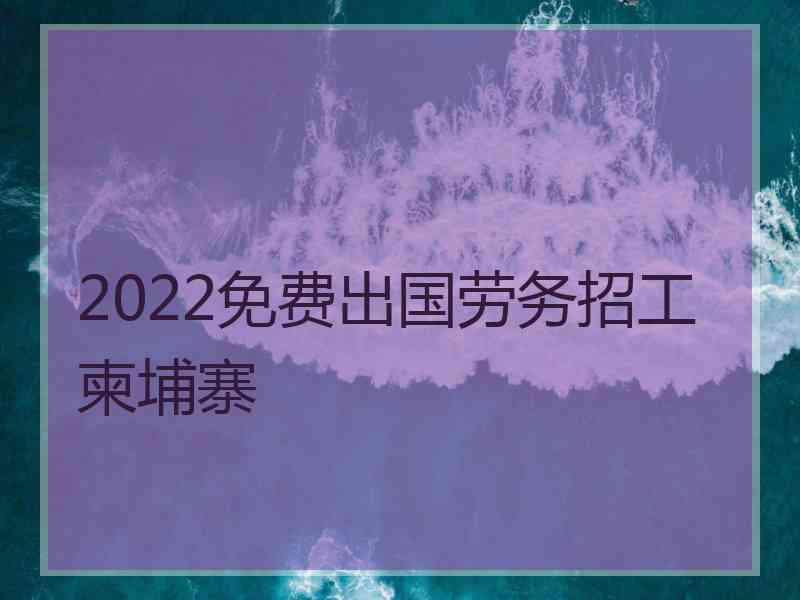 2022免费出国劳务招工柬埔寨