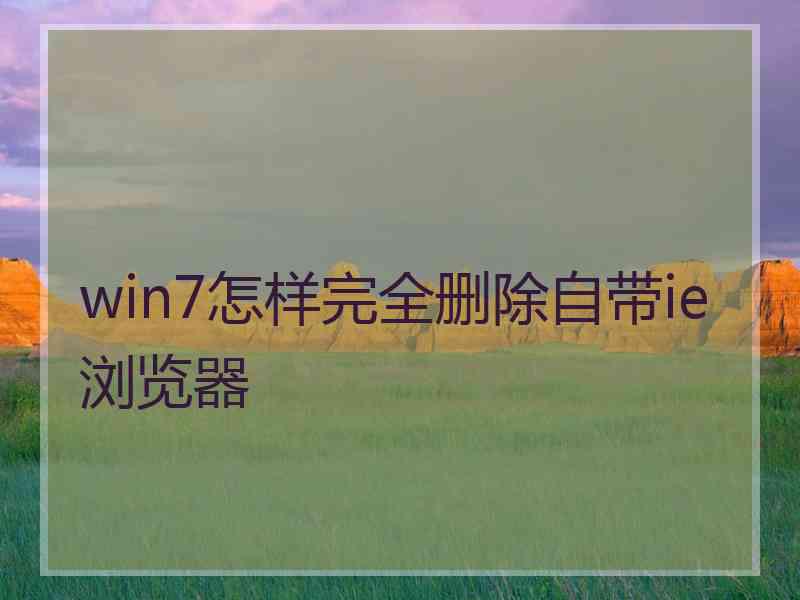 win7怎样完全删除自带ie浏览器