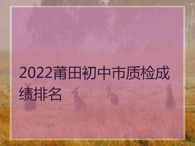 2022莆田初中市质检成绩排名