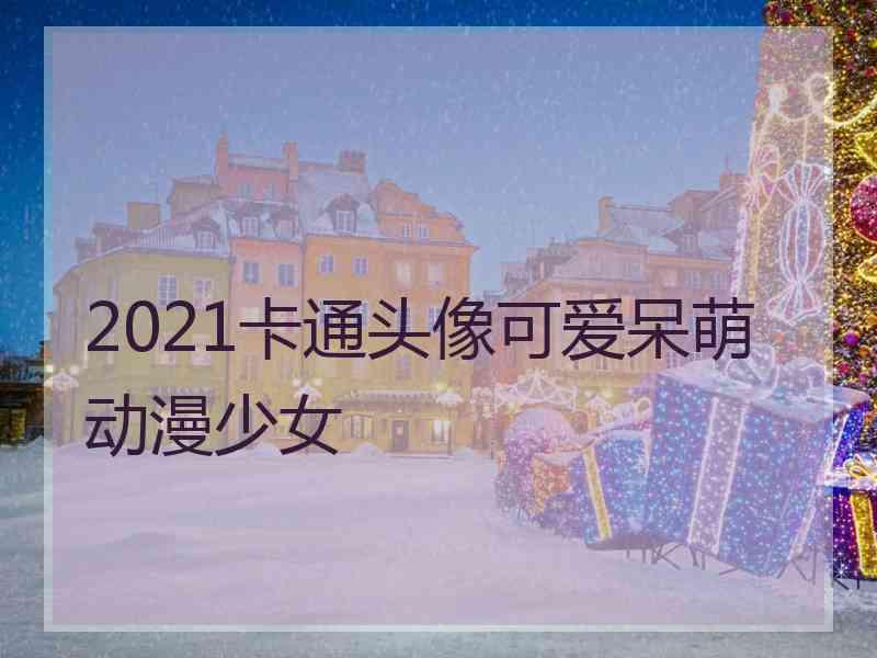 2021卡通头像可爱呆萌动漫少女