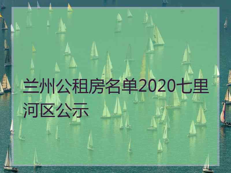 兰州公租房名单2020七里河区公示