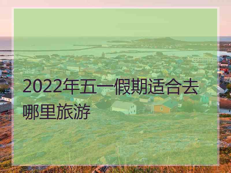 2022年五一假期适合去哪里旅游