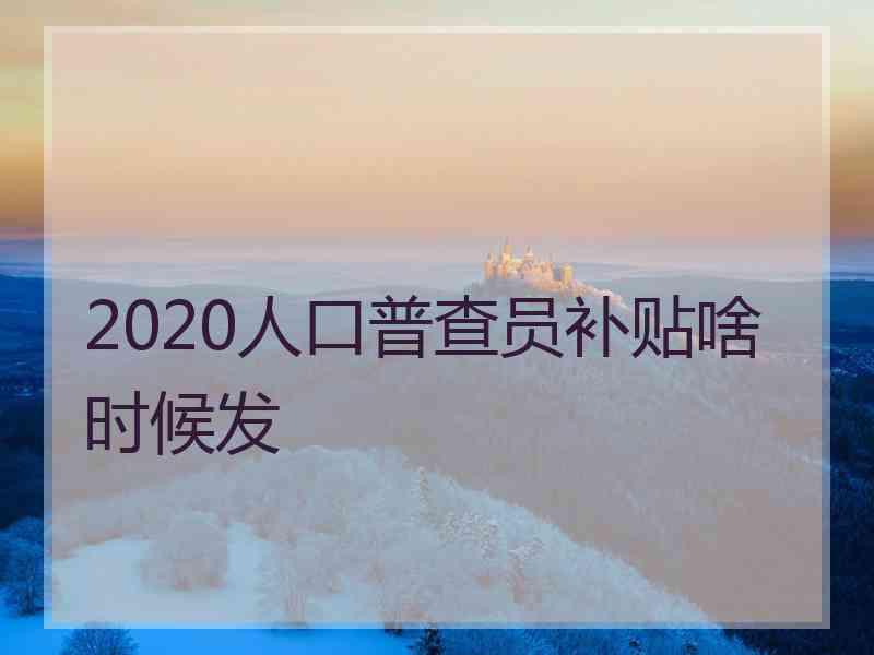 2020人口普查员补贴啥时候发