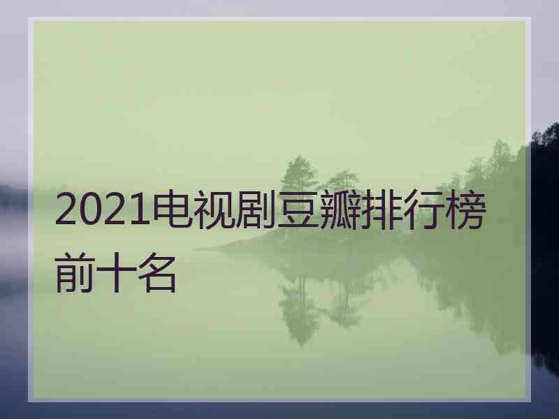 2021电视剧豆瓣排行榜前十名