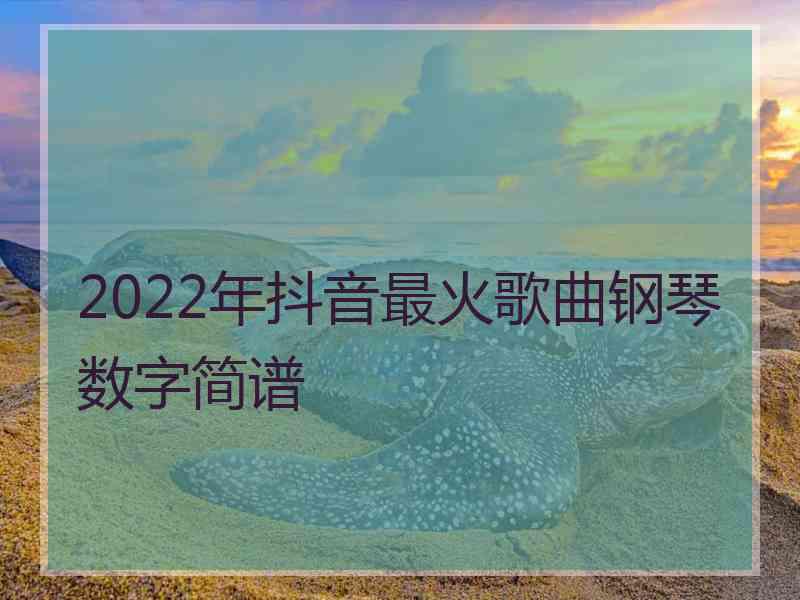 2022年抖音最火歌曲钢琴数字简谱