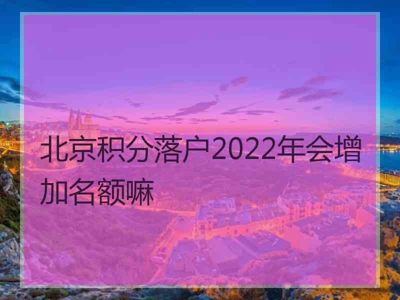 北京积分落户2022年会增加名额嘛