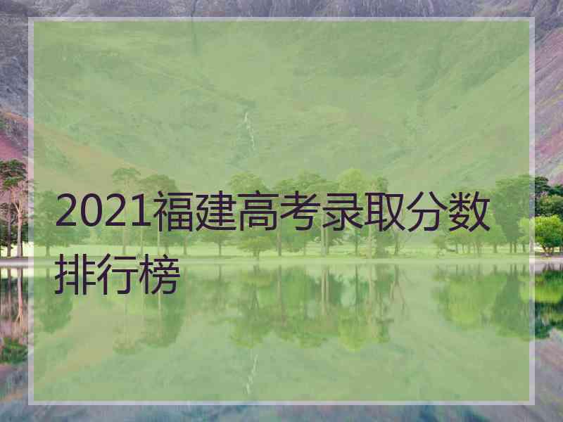 2021福建高考录取分数排行榜