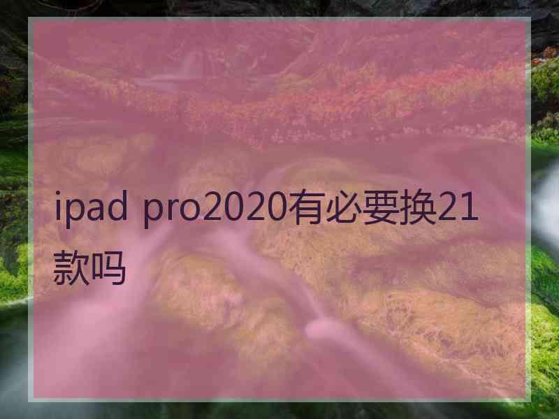 ipad pro2020有必要换21款吗