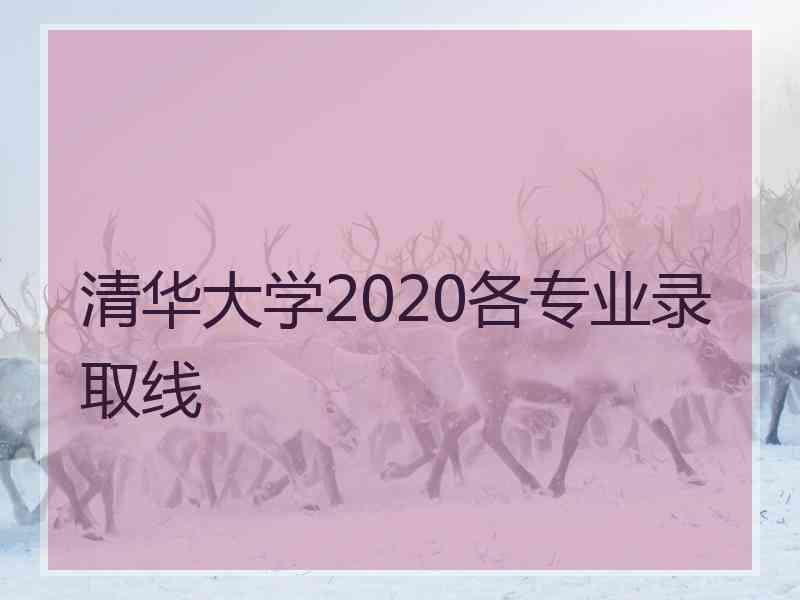 清华大学2020各专业录取线