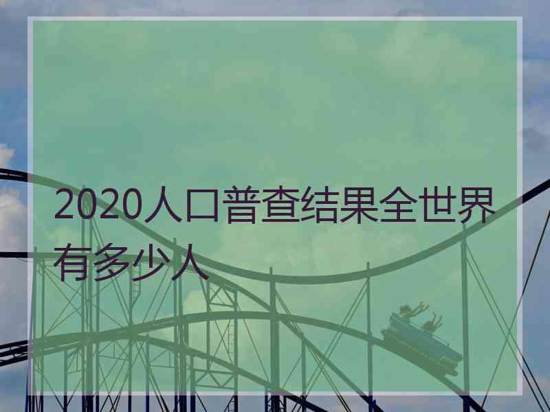 2020人口普查结果全世界有多少人